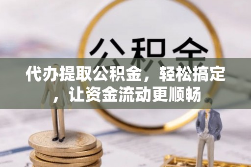 平邑代办提取公积金，轻松搞定，让资金流动更顺畅