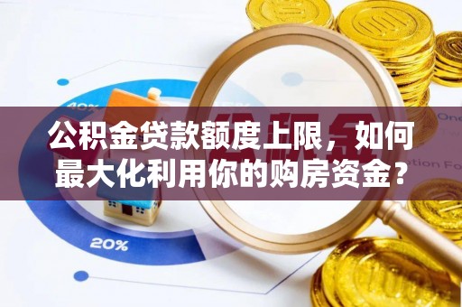 平邑公积金贷款额度上限，如何最大化利用你的购房资金？