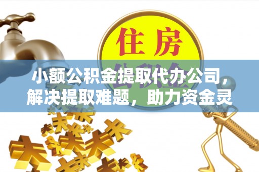 平邑小额公积金提取代办公司，解决提取难题，助力资金灵活使用