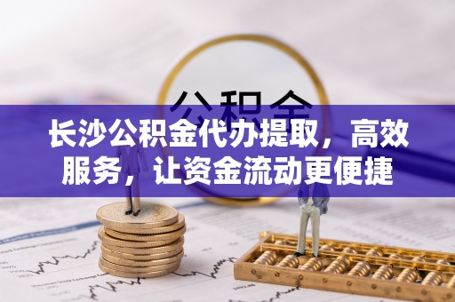 平邑长沙公积金代办提取，高效服务，让资金流动更便捷
