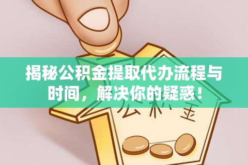 平邑揭秘公积金提取代办流程与时间，解决你的疑惑！