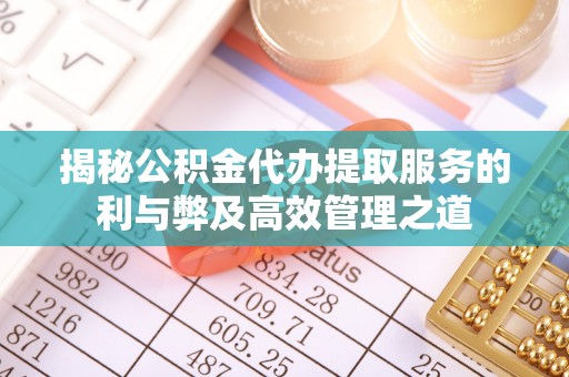 平邑揭秘公积金代办提取服务的利与弊及高效管理之道