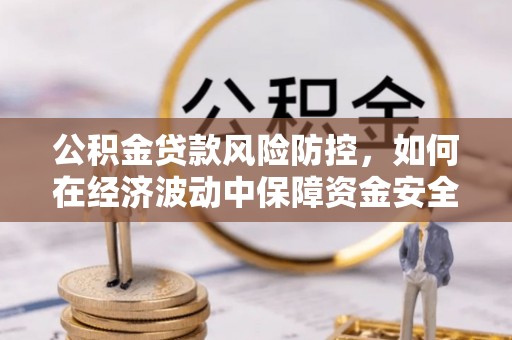 平邑公积金贷款风险防控，如何在经济波动中保障资金安全