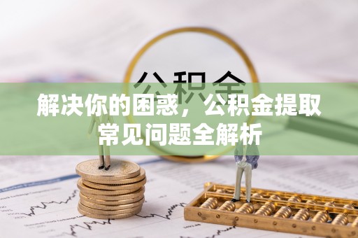 平邑解决你的困惑，公积金提取常见问题全解析