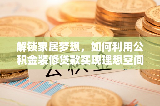 平邑解锁家居梦想，如何利用公积金装修贷款实现理想空间