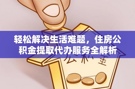 平邑轻松解决生活难题，住房公积金提取代办服务全解析