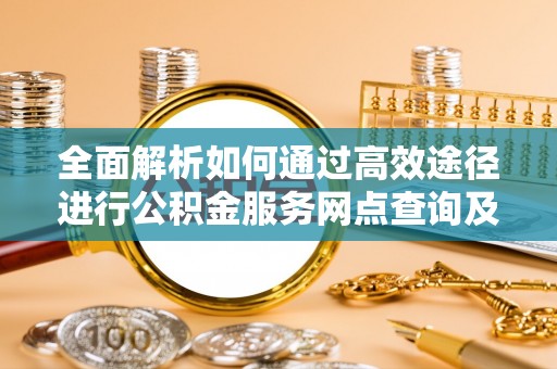 平邑全面解析如何通过高效途径进行公积金服务网点查询及办理相关业务