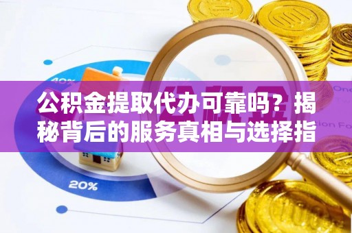 平邑公积金提取代办可靠吗？揭秘背后的服务真相与选择指南
