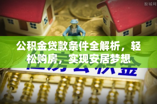 平邑公积金贷款条件全解析，轻松购房，实现安居梦想