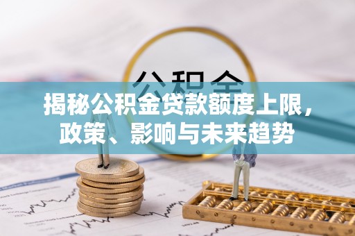平邑揭秘公积金贷款额度上限，政策、影响与未来趋势