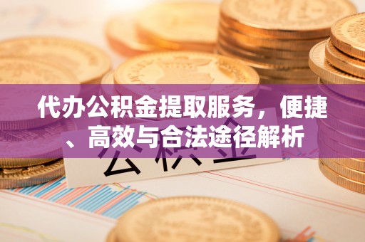 平邑代办公积金提取服务，便捷、高效与合法途径解析