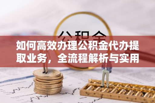 平邑如何高效办理公积金代办提取业务，全流程解析与实用技巧