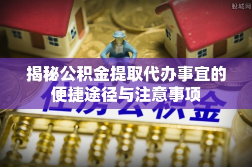 平邑揭秘公积金提取代办事宜的便捷途径与注意事项