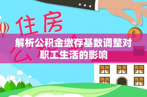 平邑解析公积金缴存基数调整对职工生活的影响