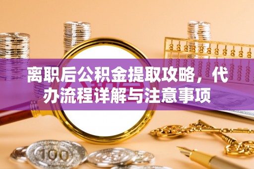 平邑离职后公积金提取攻略，代办流程详解与注意事项