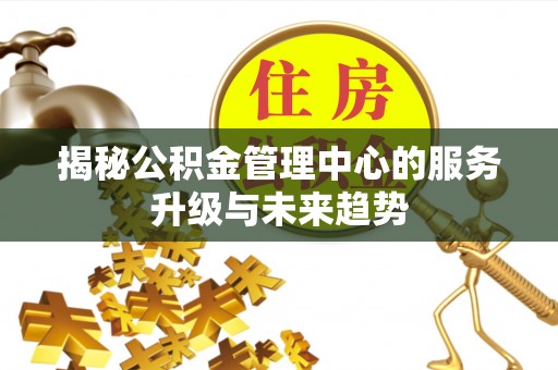 平邑揭秘公积金管理中心的服务升级与未来趋势