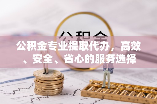 平邑公积金专业提取代办，高效、安全、省心的服务选择