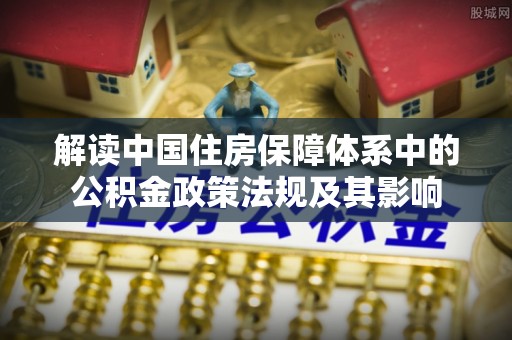 平邑解读中国住房保障体系中的公积金政策法规及其影响