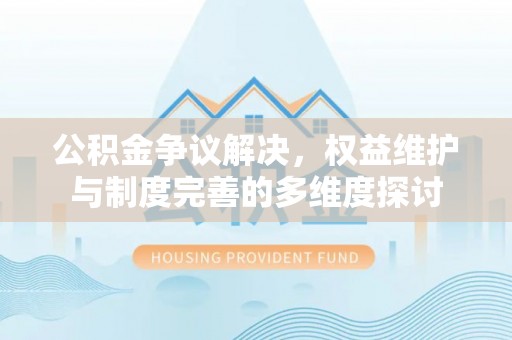 平邑公积金争议解决，权益维护与制度完善的多维度探讨