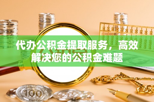 平邑代办公积金提取服务，高效解决您的公积金难题