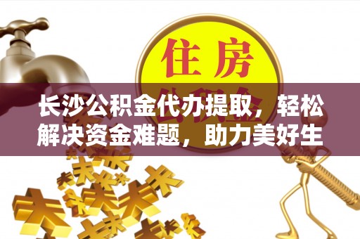平邑长沙公积金代办提取，轻松解决资金难题，助力美好生活