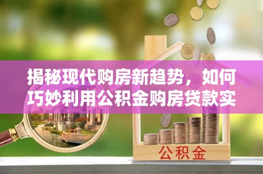 平邑揭秘现代购房新趋势，如何巧妙利用公积金购房贷款实现梦想家园