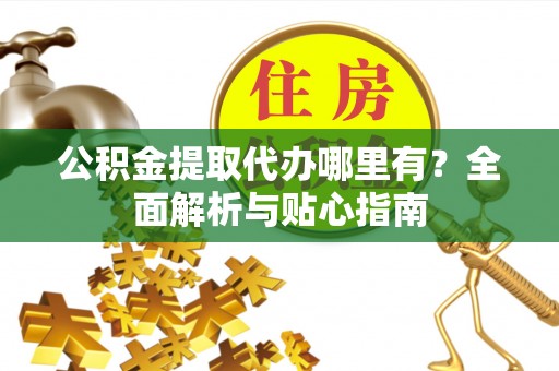 平邑公积金提取代办哪里有？全面解析与贴心指南