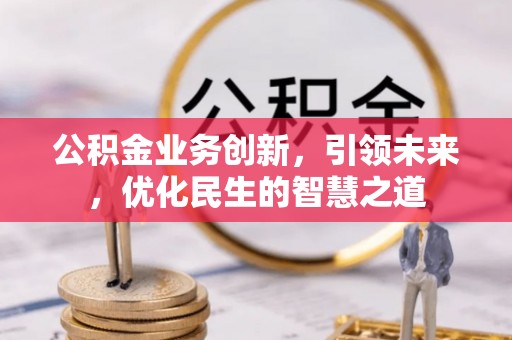 平邑公积金业务创新，引领未来，优化民生的智慧之道