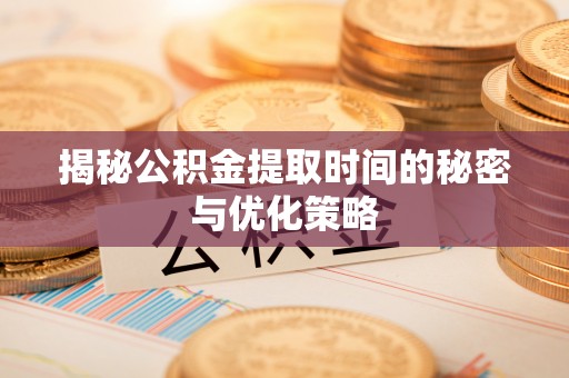 平邑揭秘公积金提取时间的秘密与优化策略