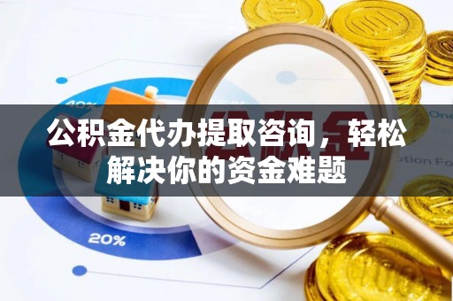 平邑公积金代办提取咨询，轻松解决你的资金难题