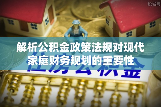 平邑解析公积金政策法规对现代家庭财务规划的重要性