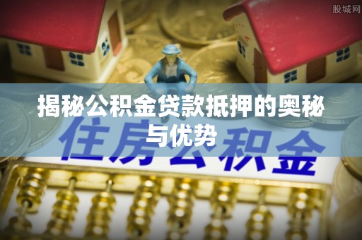平邑揭秘公积金贷款抵押的奥秘与优势