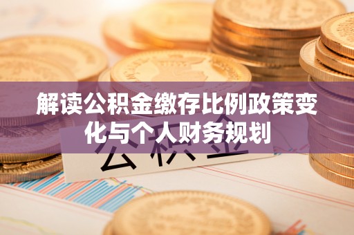 平邑解读公积金缴存比例政策变化与个人财务规划