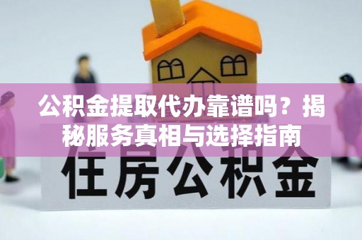 平邑公积金提取代办靠谱吗？揭秘服务真相与选择指南