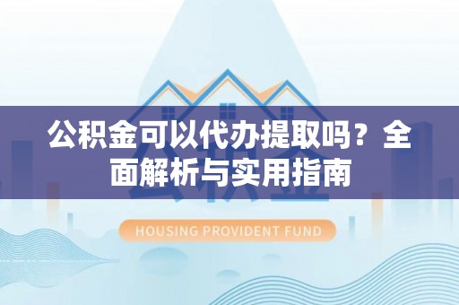 平邑公积金可以代办提取吗？全面解析与实用指南