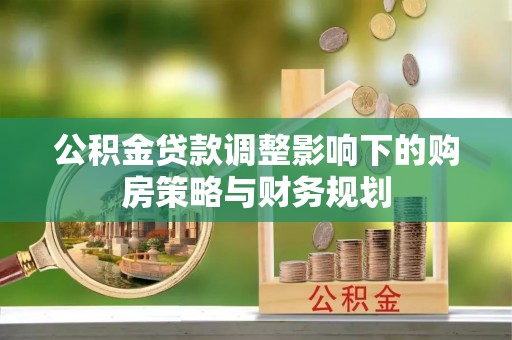 平邑公积金贷款调整影响下的购房策略与财务规划