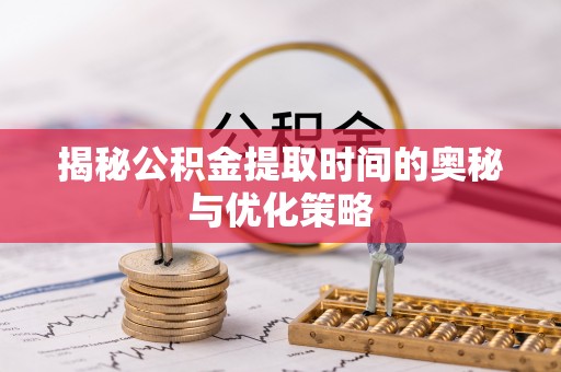 平邑揭秘公积金提取时间的奥秘与优化策略