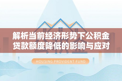 平邑解析当前经济形势下公积金贷款额度降低的影响与应对策略