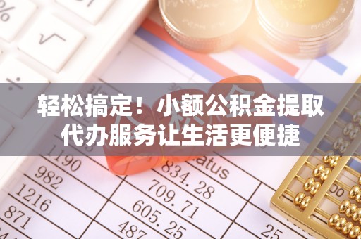 平邑轻松搞定！小额公积金提取代办服务让生活更便捷