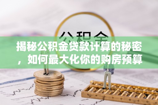 平邑揭秘公积金贷款计算的秘密，如何最大化你的购房预算
