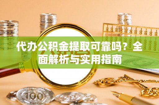 平邑代办公积金提取可靠吗？全面解析与实用指南