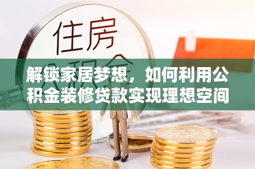 平邑解锁家居梦想，如何利用公积金装修贷款实现理想空间