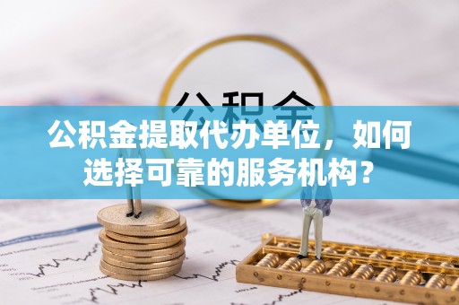平邑公积金提取代办单位，如何选择可靠的服务机构？
