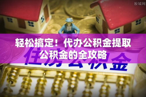 平邑轻松搞定！代办公积金提取公积金的全攻略