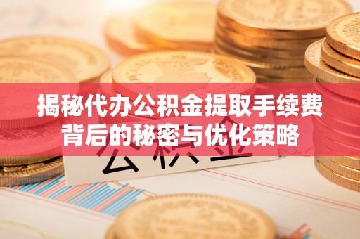 平邑揭秘代办公积金提取手续费背后的秘密与优化策略