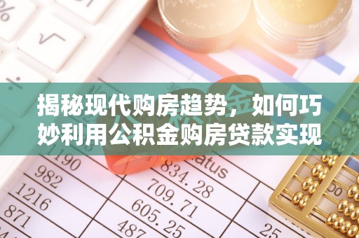 平邑揭秘现代购房趋势，如何巧妙利用公积金购房贷款实现置业梦想