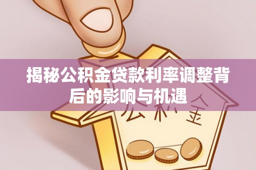 平邑揭秘公积金贷款利率调整背后的影响与机遇
