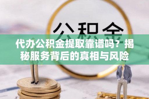 平邑代办公积金提取靠谱吗？揭秘服务背后的真相与风险