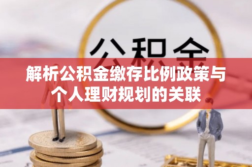 平邑解析公积金缴存比例政策与个人理财规划的关联