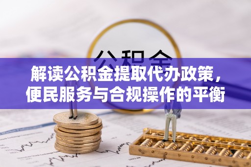 平邑解读公积金提取代办政策，便民服务与合规操作的平衡之道